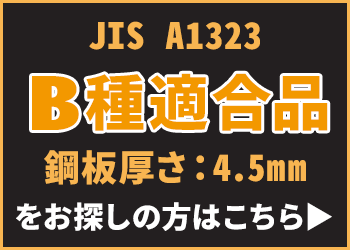 JIS A1323 B種適合品 鋼板厚さ：4.5mmをお探しの方はこちら